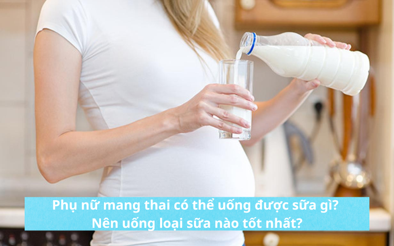 Phụ nữ mang thai có thể uống được sữa gì? Nên uống loại sữa nào tốt nhất?